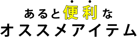 “あると便利なオススメアイテム