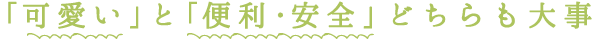 「可愛い」と「便利・安全」どちらも大事