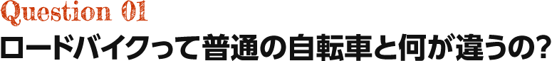 Question01 ロードバイクって普通の自転車と何が違うの？