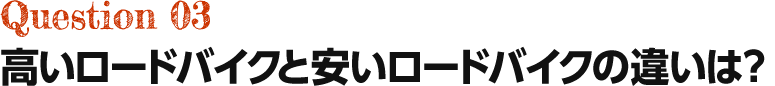 Question03 高いロードバイクと安いロードバイクの違いは?
