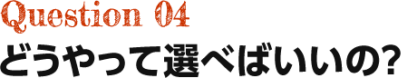 Question04 どうやって選べばいいの?