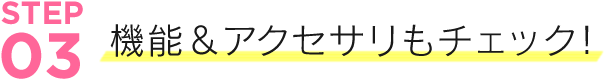 機能＆アクセサリもチェック！