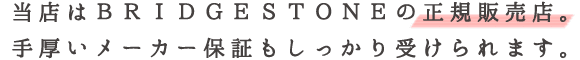 当店はBRIDGESTONEの正規販売店。手厚いメーカー保証もしっかり受けられます。